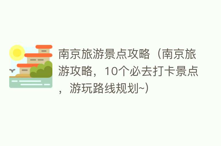 南京旅游景点攻略（南京旅游攻略，10个必去打卡景点，游玩路线规划~）