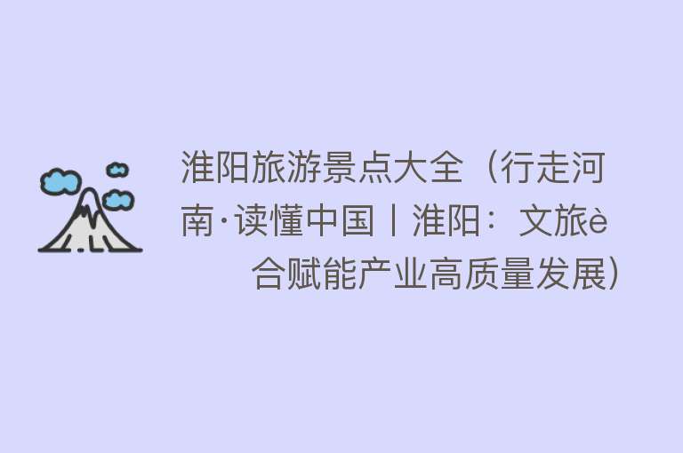 淮阳旅游景点大全（行走河南·读懂中国丨淮阳：文旅融合赋能产业高质量发展）