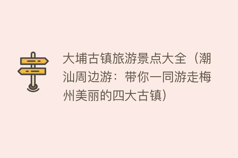 大埔古镇旅游景点大全（潮汕周边游：带你一同游走梅州美丽的四大古镇）
