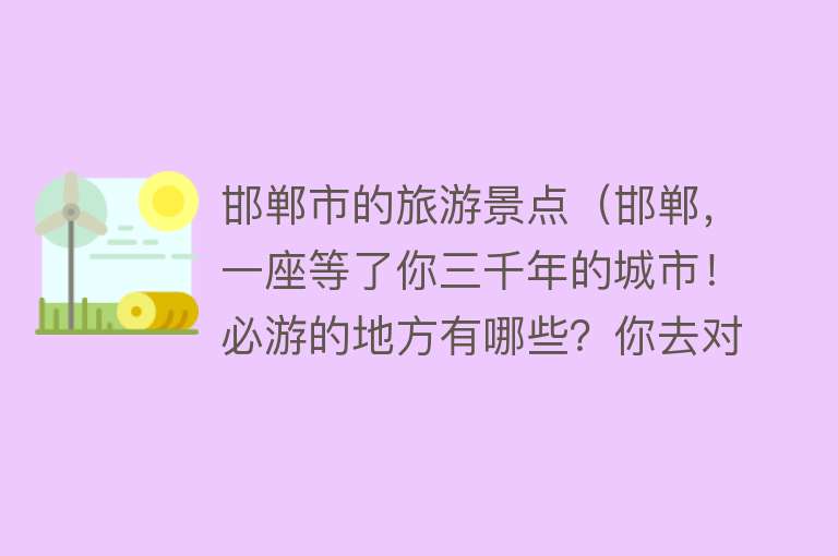 邯郸市的旅游景点（邯郸，一座等了你三千年的城市！必游的地方有哪些？你去对了吗？）
