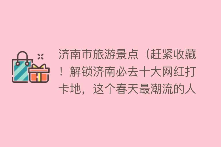 济南市旅游景点（赶紧收藏！解锁济南必去十大网红打卡地，这个春天最潮流的人都在这玩！）