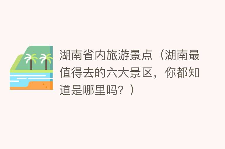 湖南省内旅游景点（湖南最值得去的六大景区，你都知道是哪里吗？）