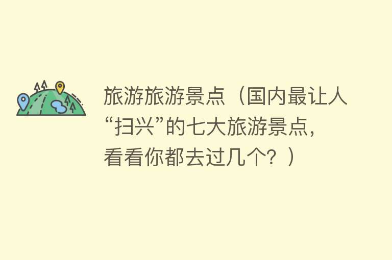 旅游旅游景点（国内最让人“扫兴”的七大旅游景点，看看你都去过几个？）