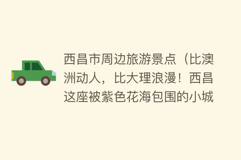 西昌市周边旅游景点（比澳洲动人，比大理浪漫！西昌这座被紫色花海包围的小城终于火了！）