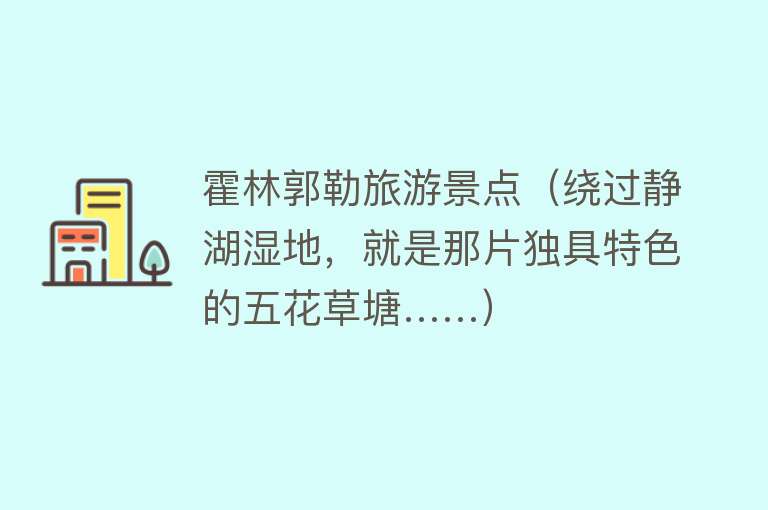 霍林郭勒旅游景点（绕过静湖湿地，就是那片独具特色的五花草塘……）