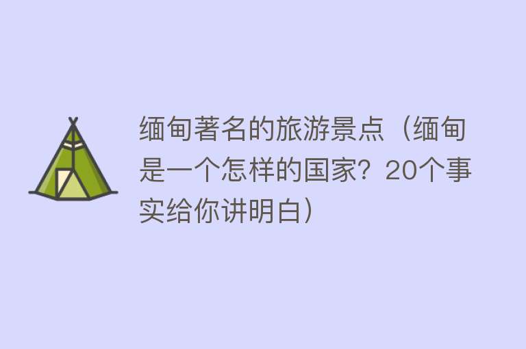 缅甸著名的旅游景点（缅甸是一个怎样的国家？20个事实给你讲明白）
