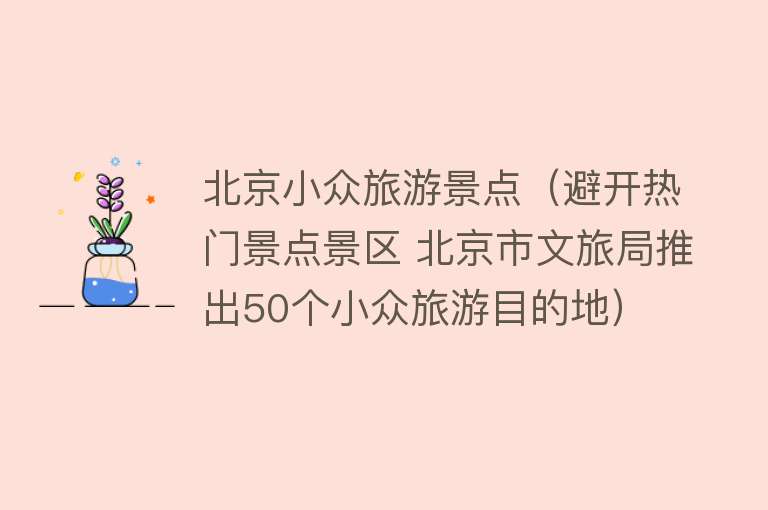 北京小众旅游景点（避开热门景点景区 北京市文旅局推出50个小众旅游目的地）