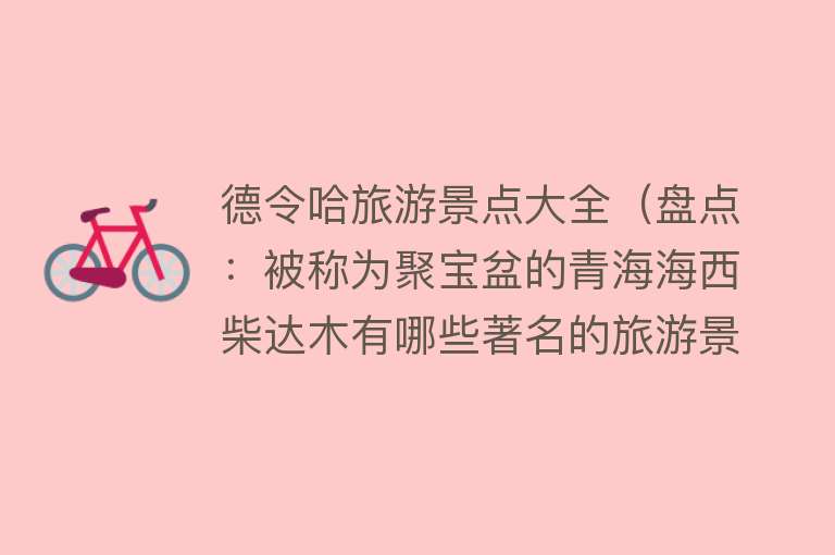 德令哈旅游景点大全（盘点：被称为聚宝盆的青海海西柴达木有哪些著名的旅游景点）