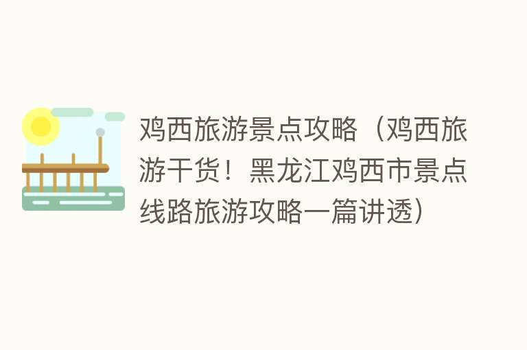 鸡西旅游景点攻略（鸡西旅游干货！黑龙江鸡西市景点线路旅游攻略一篇讲透）