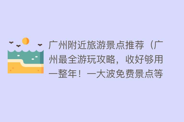 广州附近旅游景点推荐（广州最全游玩攻略，收好够用一整年！一大波免费景点等你来！）