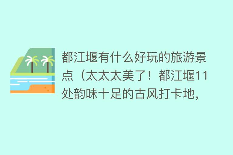 都江堰有什么好玩的旅游景点（太太太美了！都江堰11处韵味十足的古风打卡地，清幽山水间、古城烟火处......身临其境秒出大片~）