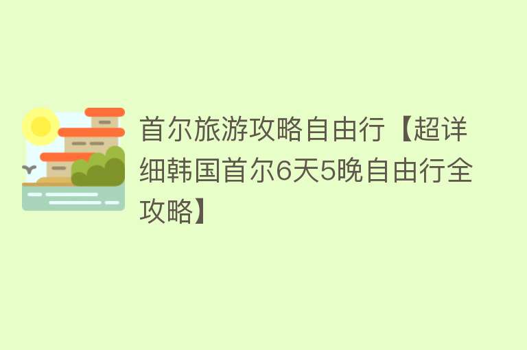 首尔旅游攻略自由行【超详细韩国首尔6天5晚自由行全攻略】