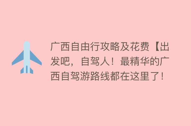 广西自由行攻略及花费【出发吧，自驾人！最精华的广西自驾游路线都在这里了！】