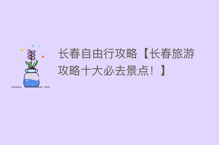 长春自由行攻略【长春旅游攻略十大必去景点!】 长春自由行攻略【长春旅游攻略十大必去景点!】