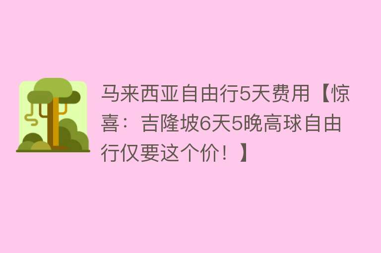 马来西亚自由行5天费用【惊喜：吉隆坡6天5晚高球自由行仅要这个价！】