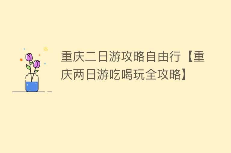 重庆二日游攻略自由行【重庆两日游吃喝玩全攻略】