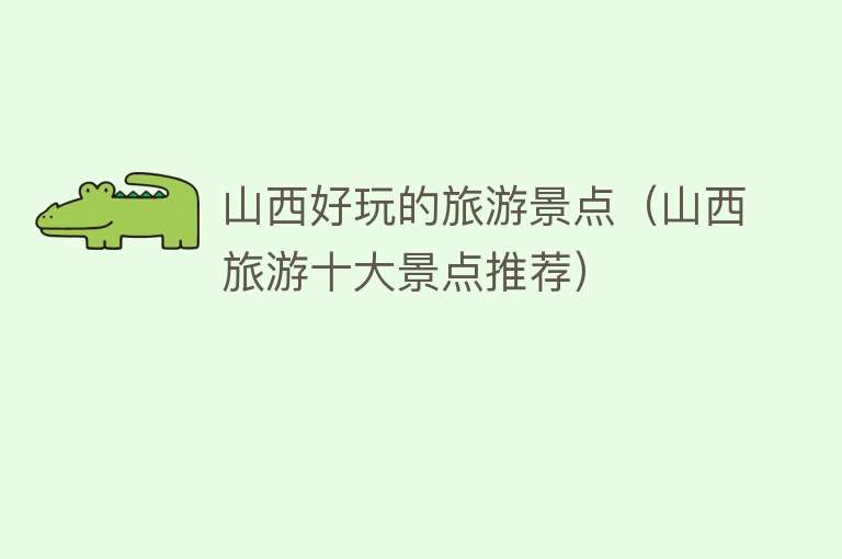 山西好玩的旅游景点（山西旅游十大景点推荐）