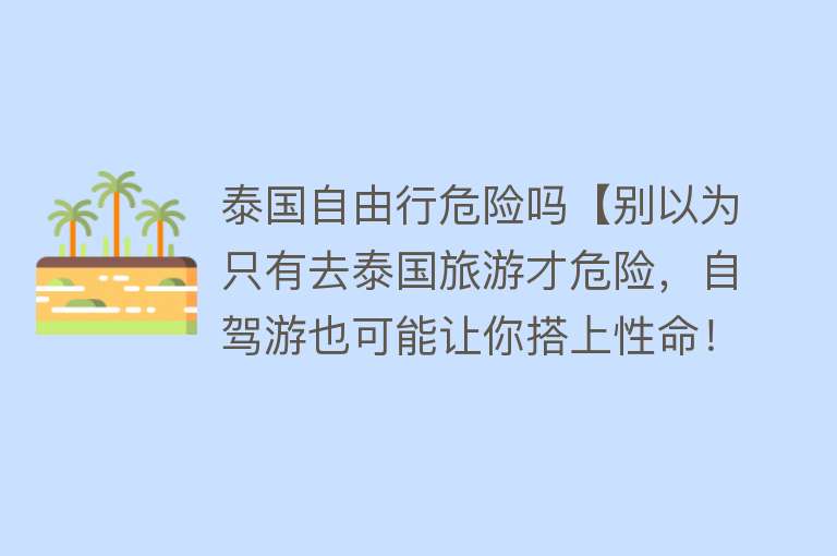 泰国自由行危险吗【别以为只有去泰国旅游才危险,自驾游也可能让你搭上性命!】 泰国自由行危险吗【别以为只有去泰国旅游才危险,自驾游也可能让你搭上性命!】