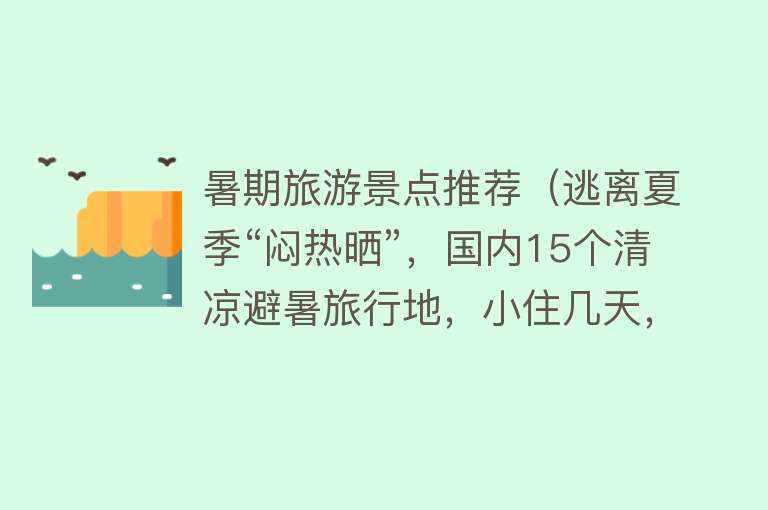暑期旅游景点推荐（逃离夏季“闷热晒”，国内15个清凉避暑旅行地，小住几天，一切都值得）