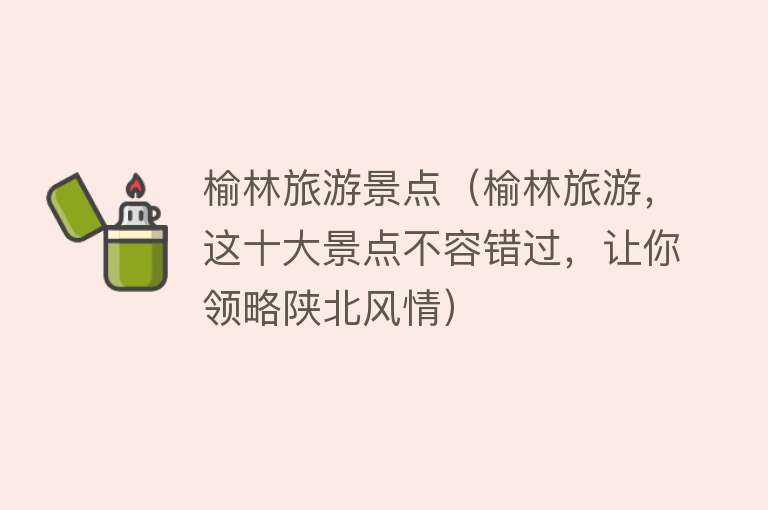 榆林旅游景点（榆林旅游，这十大景点不容错过，让你领略陕北风情）