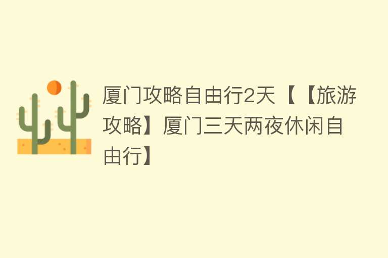 厦门攻略自由行2天【【旅游攻略】厦门三天两夜休闲自由行】