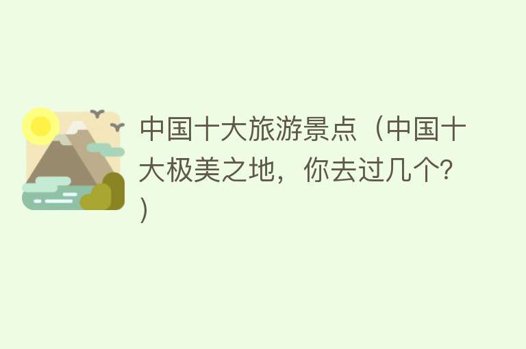 中国十大旅游景点（中国十大极美之地，你去过几个？）