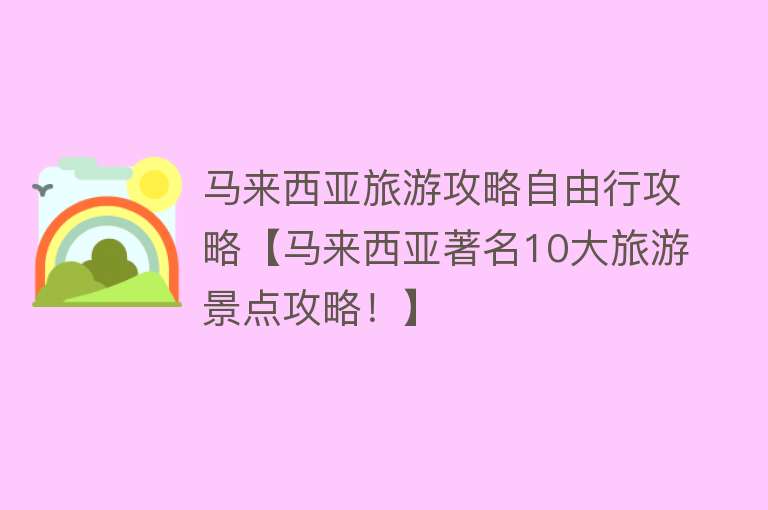 马来西亚旅游攻略自由行攻略【马来西亚著名10大旅游景点攻略！】