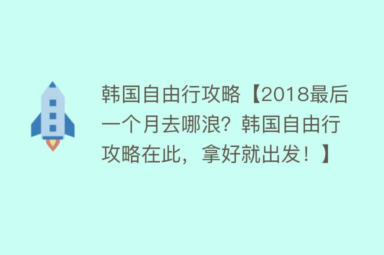 韩国自由行攻略【2018最后一个月去哪浪？韩国自由行攻略在此，拿好就出发！】
