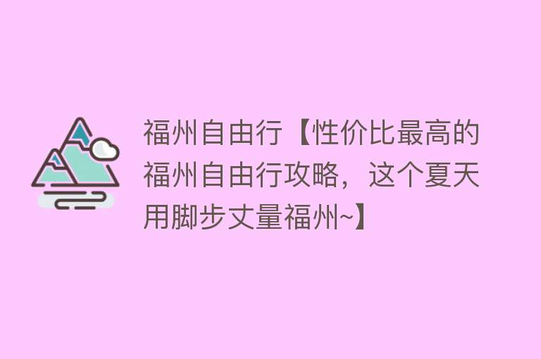 福州自由行【性价比最高的福州自由行攻略，这个夏天用脚步丈量福州~】