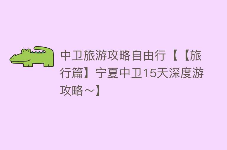 中卫旅游攻略自由行【【旅行篇】宁夏中卫15天深度游攻略～】