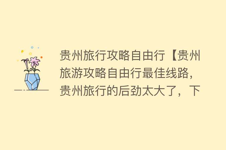 贵州旅行攻略自由行【贵州旅游攻略自由行最佳线路，贵州旅行的后劲太大了，下次再见】