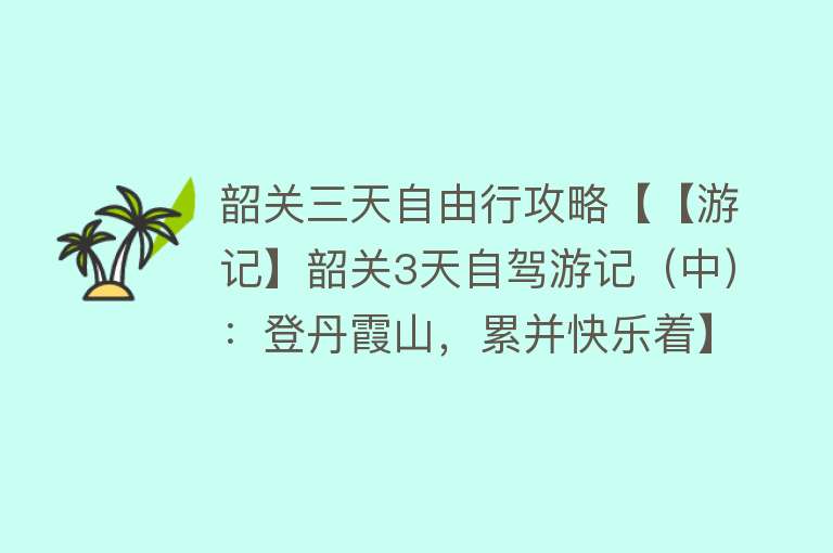 韶关三天自由行攻略【【游记】韶关3天自驾游记（中）：登丹霞山，累并快乐着】