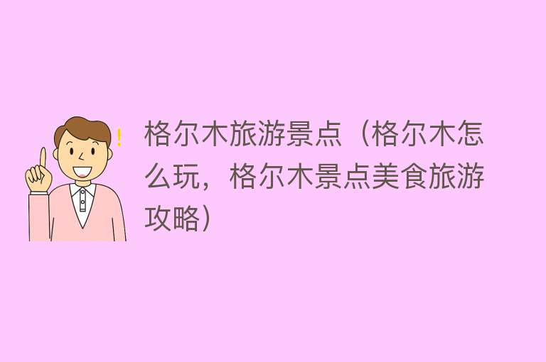 格尔木旅游景点（格尔木怎么玩，格尔木景点美食旅游攻略）