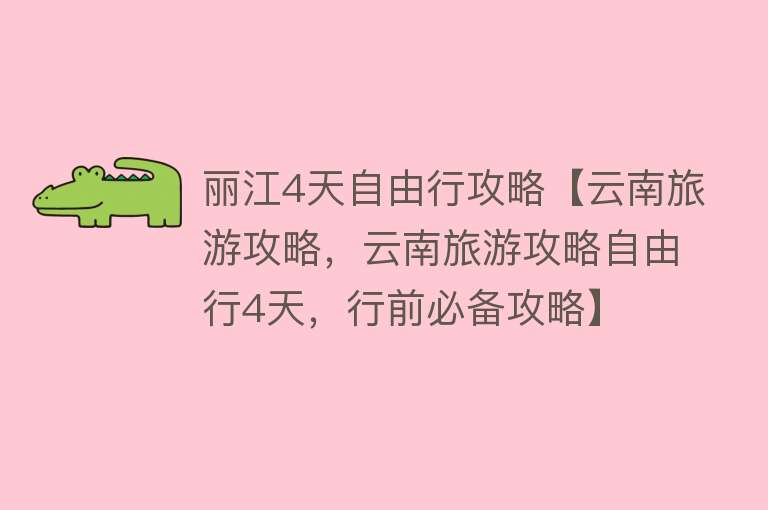 丽江4天自由行攻略【云南旅游攻略，云南旅游攻略自由行4天，行前必备攻略】