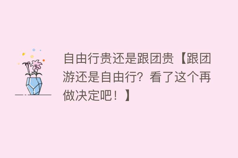 自由行贵还是跟团贵【跟团游还是自由行？看了这个再做决定吧！】