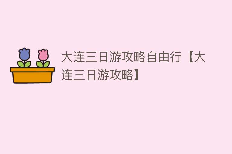 大连三日游攻略自由行【大连三日游攻略】