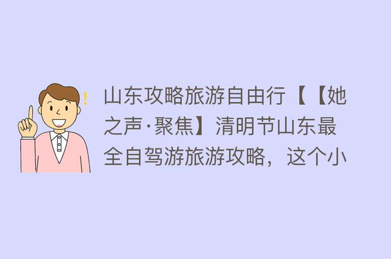 山东攻略旅游自由行【【她之声·聚焦】清明节山东最全自驾游旅游攻略，这个小长假，就要玩点不一样的！】