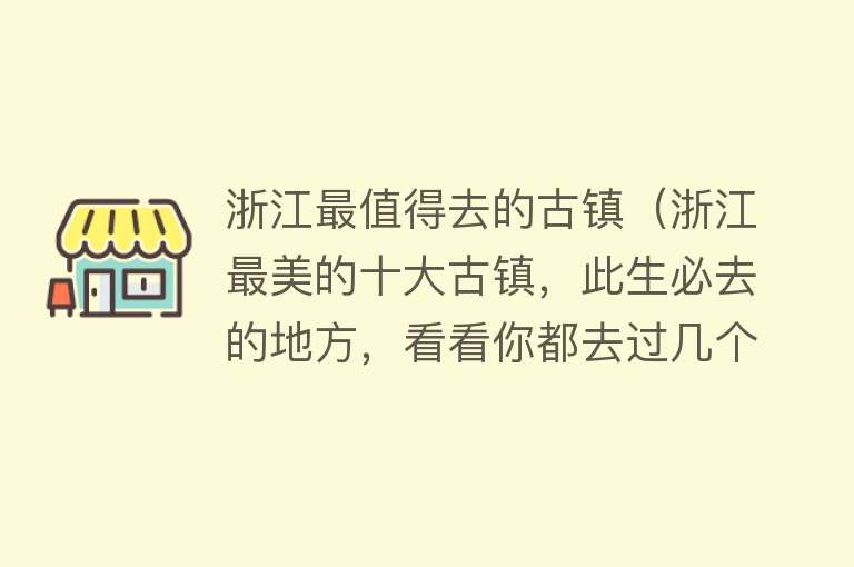 浙江最值得去的古镇（浙江最美的十大古镇，此生必去的地方，看看你都去过几个）