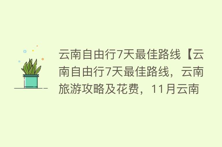 云南自由行7天最佳路线【云南自由行7天最佳路线，云南旅游攻略及花费，11月云南旅游技巧】
