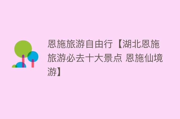 恩施旅游自由行【湖北恩施旅游必去十大景点 恩施仙境游】