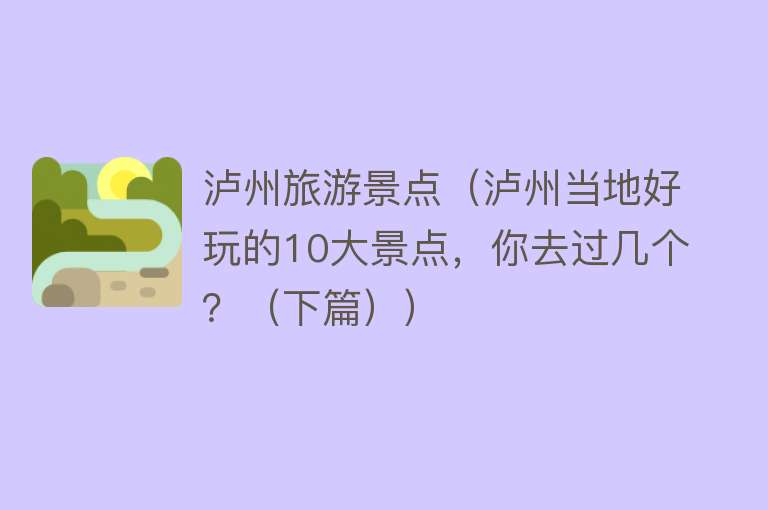 泸州旅游景点（泸州当地好玩的10大景点，你去过几个？（下篇））