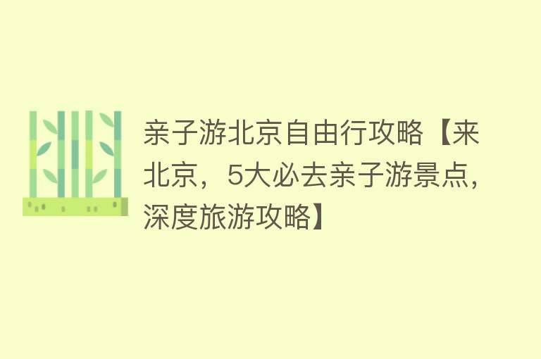 亲子游北京自由行攻略【来北京，5大必去亲子游景点，深度旅游攻略】