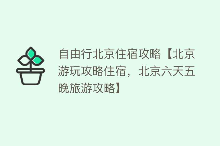 自由行北京住宿攻略【北京游玩攻略住宿，北京六天五晚旅游攻略】