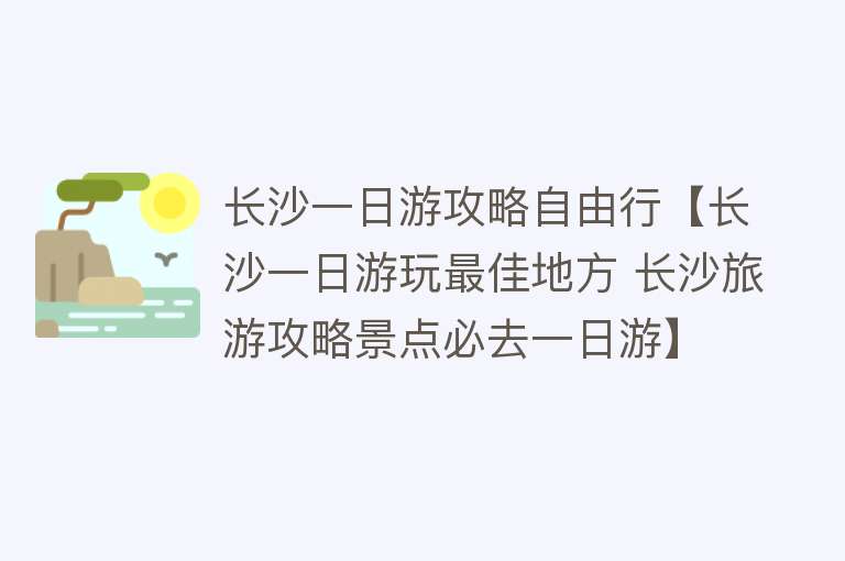 长沙一日游攻略自由行【长沙一日游玩最佳地方 长沙旅游攻略景点必去一日游】
