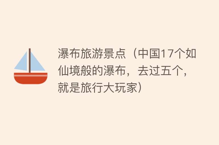 瀑布旅游景点（中国17个如仙境般的瀑布，去过五个，就是旅行大玩家）