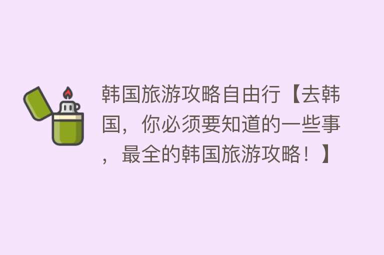 韩国旅游攻略自由行【去韩国，你必须要知道的一些事，最全的韩国旅游攻略！】
