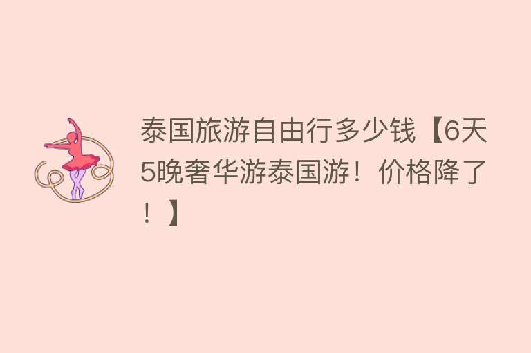 泰国旅游自由行多少钱【6天5晚奢华游泰国游！价格降了！】