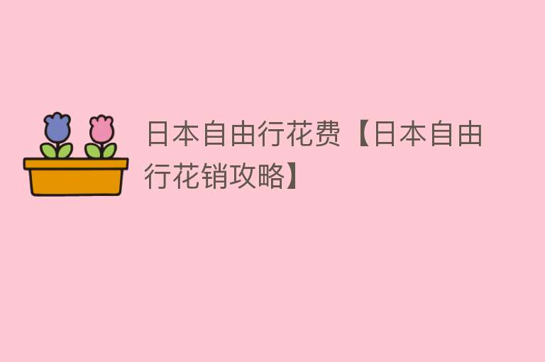 日本自由行花费【日本自由行花销攻略】