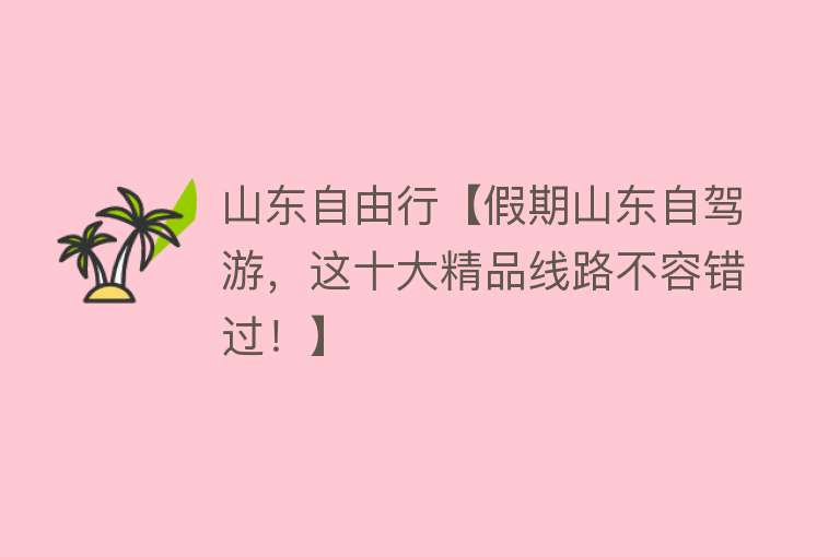 山东自由行【假期山东自驾游，这十大精品线路不容错过！】