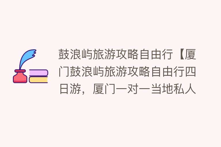 鼓浪屿旅游攻略自由行【厦门鼓浪屿旅游攻略自由行四日游,厦门一对一当地私人导游和厦门旅游必去景点】 鼓浪屿旅游攻略自由行【厦门鼓浪屿旅游攻略自由行四日游,厦门一对一当地私人导游和厦门旅游必去景点】